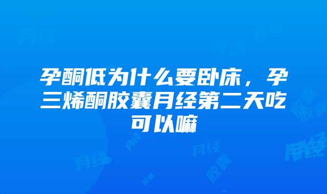 孕酮低为什么要卧床，孕三烯酮胶囊月经第二天吃可以嘛