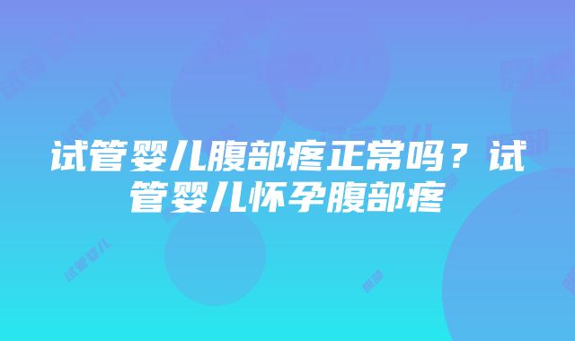 试管婴儿腹部疼正常吗？试管婴儿怀孕腹部疼