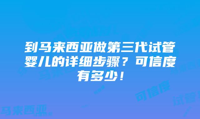 到马来西亚做第三代试管婴儿的详细步骤？可信度有多少！