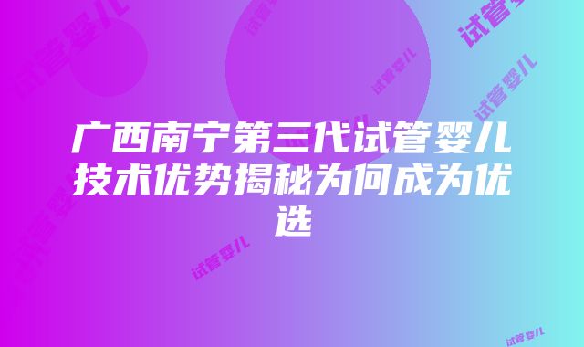 广西南宁第三代试管婴儿技术优势揭秘为何成为优选