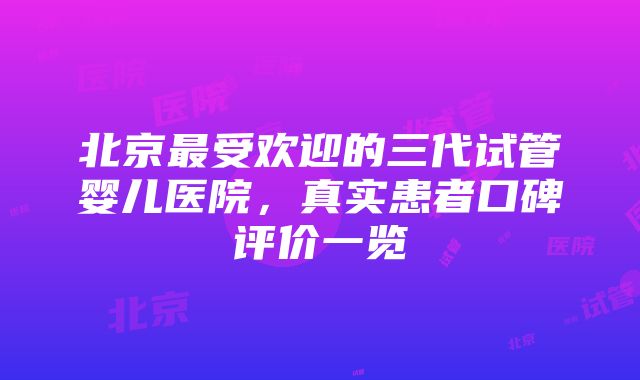 北京最受欢迎的三代试管婴儿医院，真实患者口碑评价一览