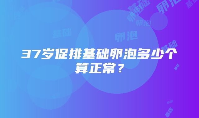 37岁促排基础卵泡多少个算正常？