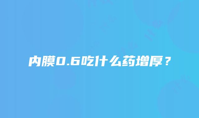 内膜0.6吃什么药增厚？