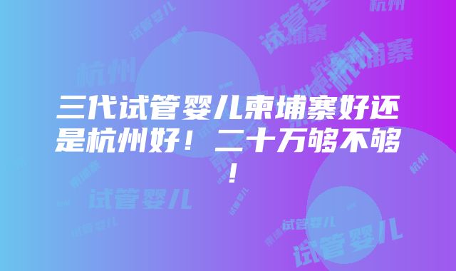 三代试管婴儿柬埔寨好还是杭州好！二十万够不够！