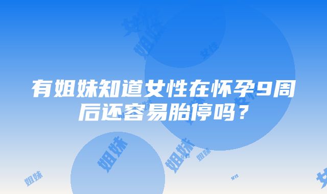 有姐妹知道女性在怀孕9周后还容易胎停吗？