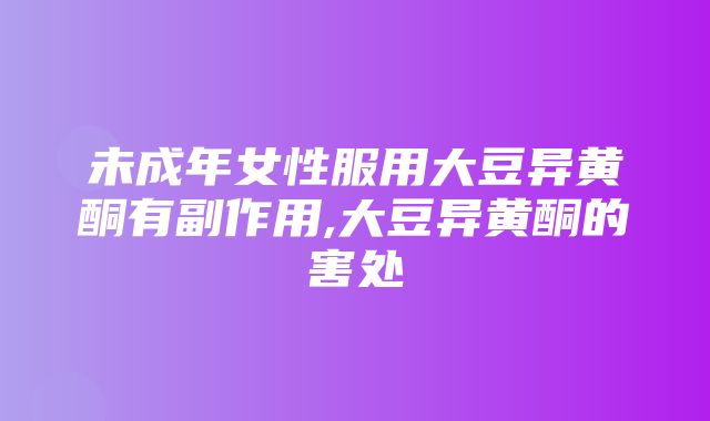 未成年女性服用大豆异黄酮有副作用,大豆异黄酮的害处