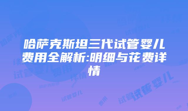 哈萨克斯坦三代试管婴儿费用全解析:明细与花费详情