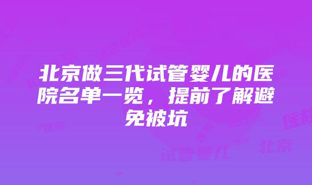 北京做三代试管婴儿的医院名单一览，提前了解避免被坑