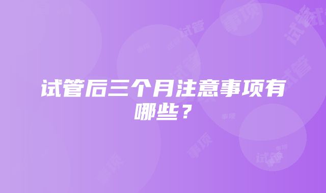 试管后三个月注意事项有哪些？