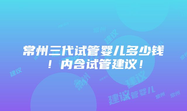 常州三代试管婴儿多少钱！内含试管建议！