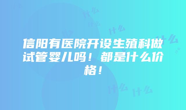 信阳有医院开设生殖科做试管婴儿吗！都是什么价格！