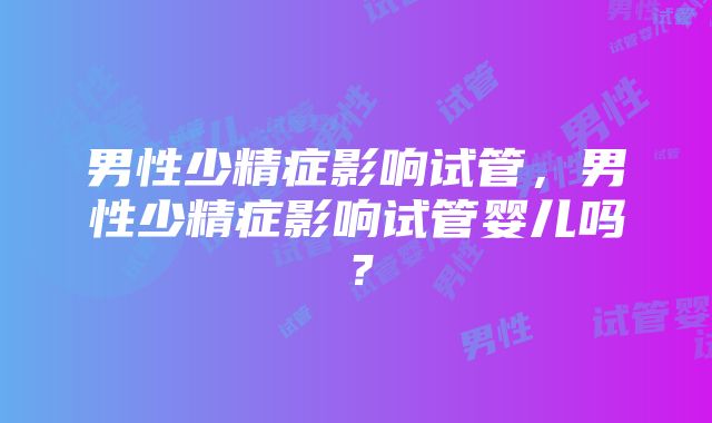 男性少精症影响试管，男性少精症影响试管婴儿吗？