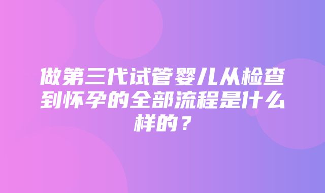 做第三代试管婴儿从检查到怀孕的全部流程是什么样的？