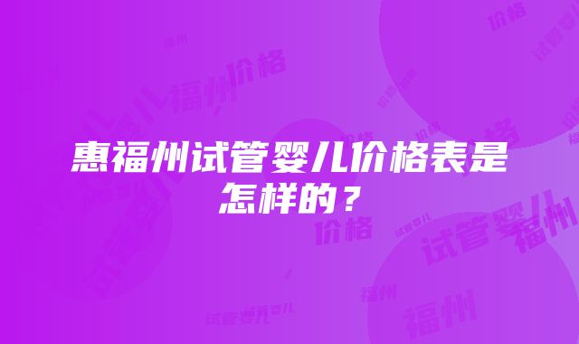 惠福州试管婴儿价格表是怎样的？