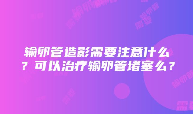 输卵管造影需要注意什么？可以治疗输卵管堵塞么？