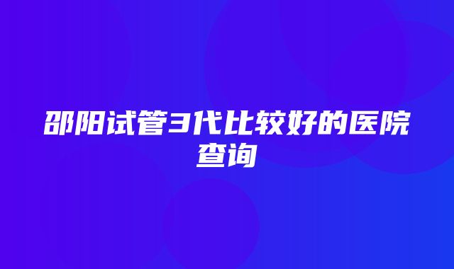 邵阳试管3代比较好的医院查询