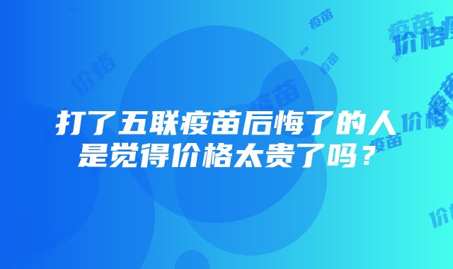 打了五联疫苗后悔了的人是觉得价格太贵了吗？