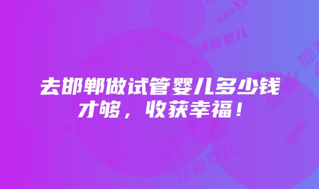 去邯郸做试管婴儿多少钱才够，收获幸福！