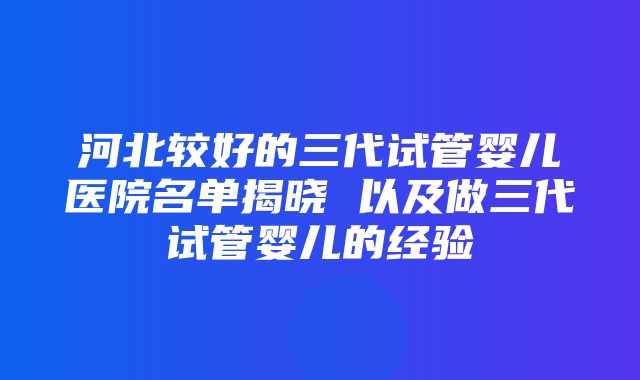 河北较好的三代试管婴儿医院名单揭晓 以及做三代试管婴儿的经验