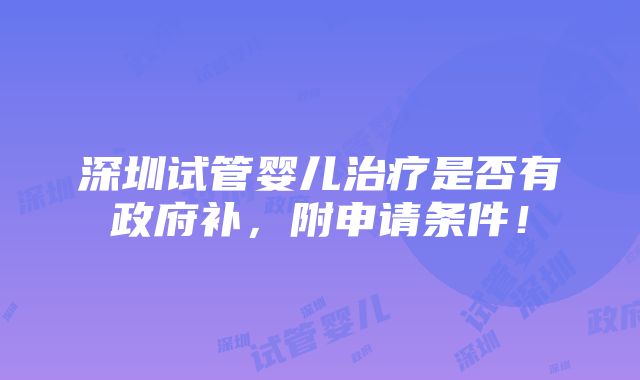 深圳试管婴儿治疗是否有政府补，附申请条件！