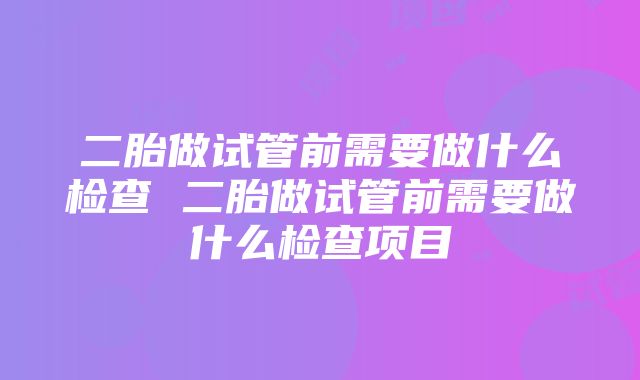 二胎做试管前需要做什么检查 二胎做试管前需要做什么检查项目