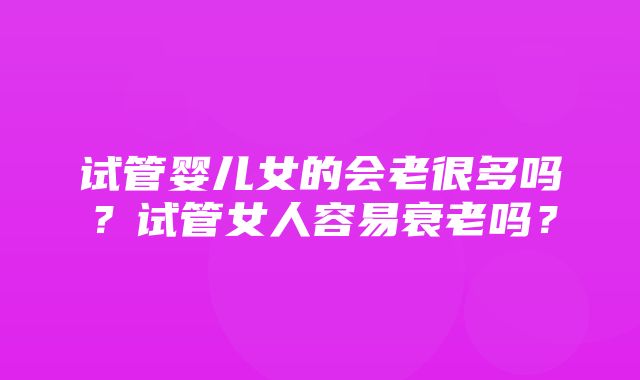 试管婴儿女的会老很多吗？试管女人容易衰老吗？