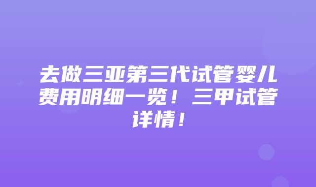 去做三亚第三代试管婴儿费用明细一览！三甲试管详情！