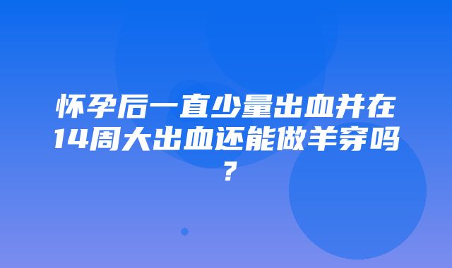 怀孕后一直少量出血并在14周大出血还能做羊穿吗？