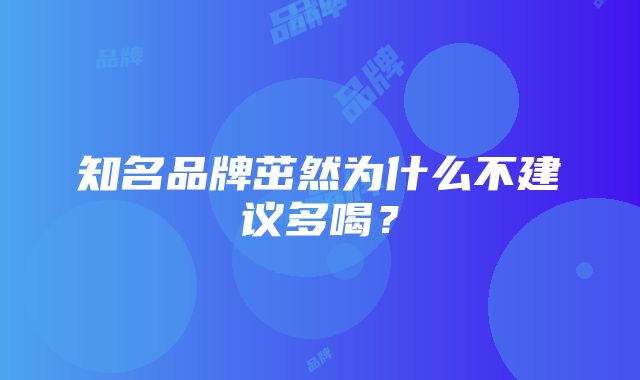 知名品牌茁然为什么不建议多喝？