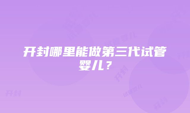 开封哪里能做第三代试管婴儿？