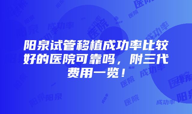 阳泉试管移植成功率比较好的医院可靠吗，附三代费用一览！