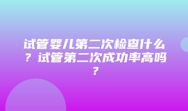 试管婴儿第二次检查什么？试管第二次成功率高吗？