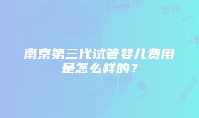 南京第三代试管婴儿费用是怎么样的？