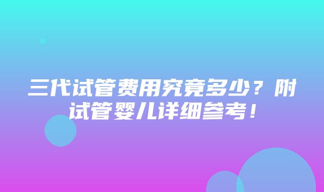 三代试管费用究竟多少？附试管婴儿详细参考！