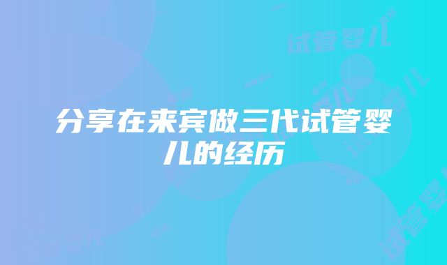 分享在来宾做三代试管婴儿的经历