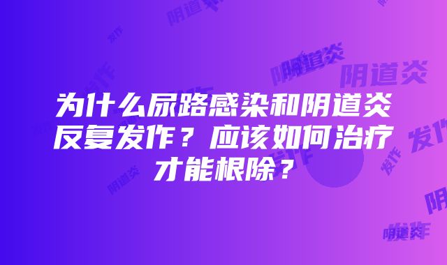 为什么尿路感染和阴道炎反复发作？应该如何治疗才能根除？