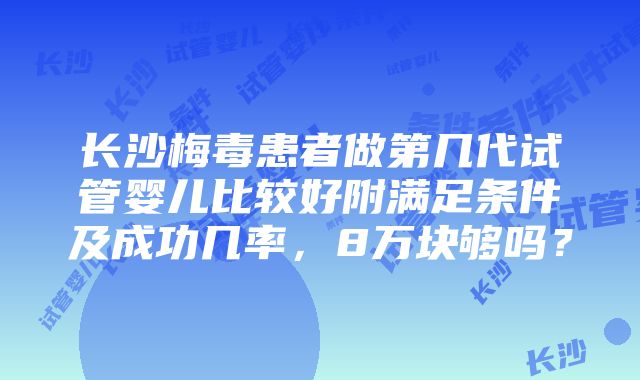 长沙梅毒患者做第几代试管婴儿比较好附满足条件及成功几率，8万块够吗？