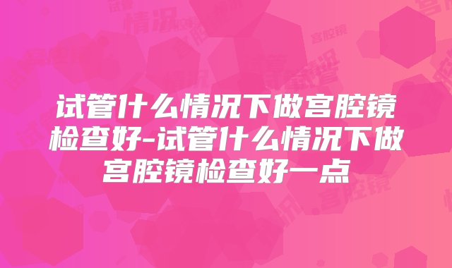 试管什么情况下做宫腔镜检查好-试管什么情况下做宫腔镜检查好一点