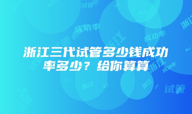 浙江三代试管多少钱成功率多少？给你算算