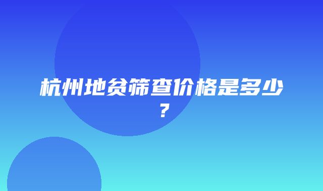 杭州地贫筛查价格是多少？