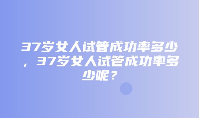 37岁女人试管成功率多少，37岁女人试管成功率多少呢？