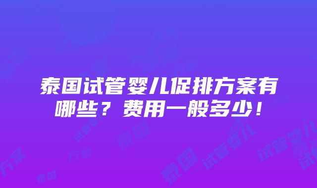 泰国试管婴儿促排方案有哪些？费用一般多少！