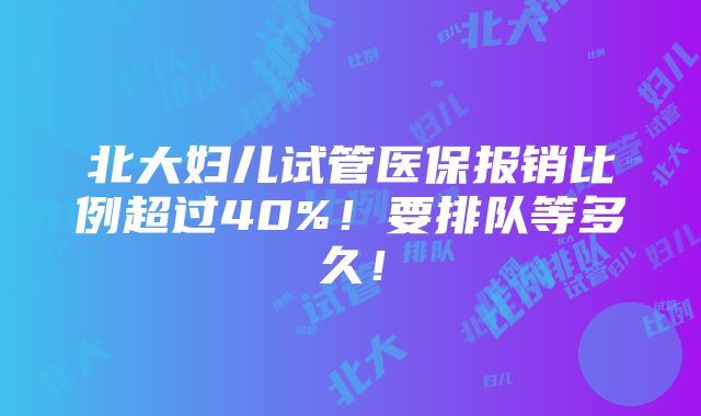 北大妇儿试管医保报销比例超过40%！要排队等多久！