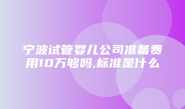 宁波试管婴儿公司准备费用10万够吗,标准是什么