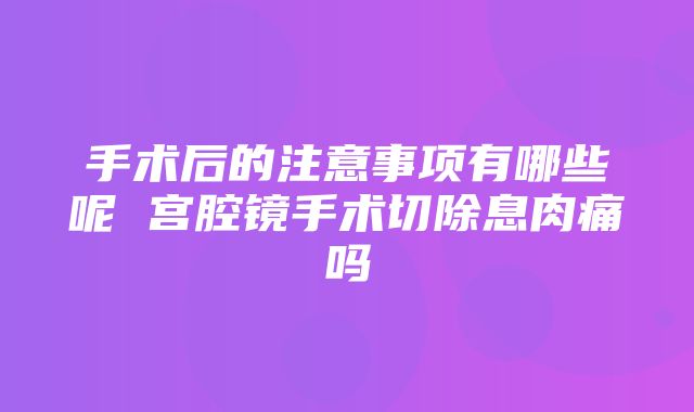 手术后的注意事项有哪些呢 宫腔镜手术切除息肉痛吗