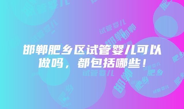 邯郸肥乡区试管婴儿可以做吗，都包括哪些！