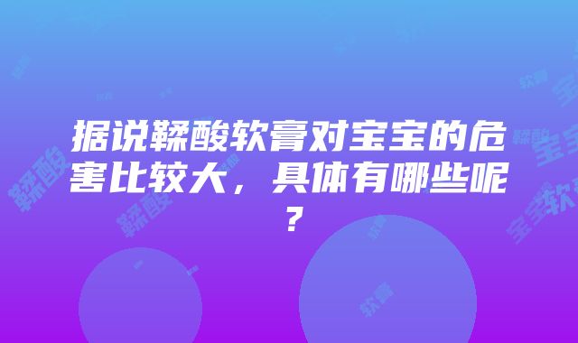 据说鞣酸软膏对宝宝的危害比较大，具体有哪些呢？