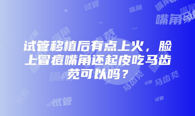 试管移植后有点上火，脸上冒痘嘴角还起皮吃马齿苋可以吗？