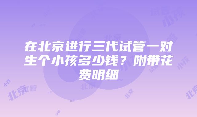 在北京进行三代试管一对生个小孩多少钱？附带花费明细