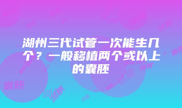 湖州三代试管一次能生几个？一般移植两个或以上的囊胚